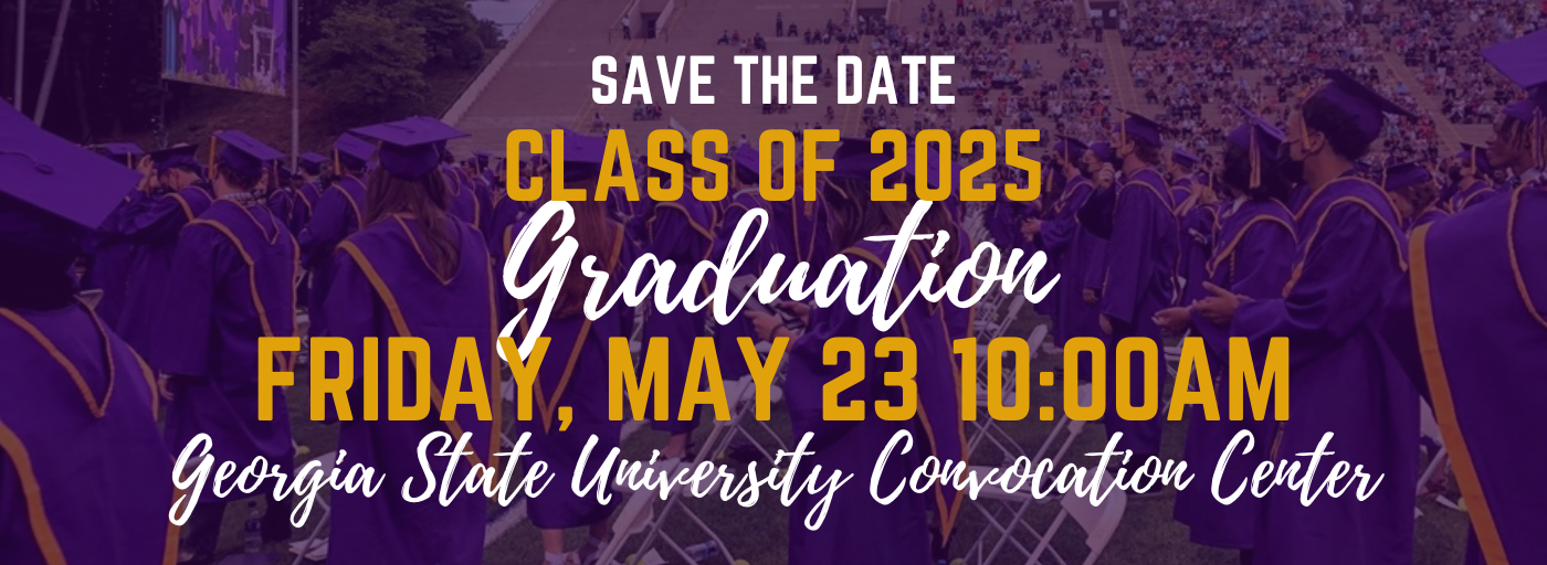 Save the Date Class of 2025 GRADUATION FRIDAY, May 23, 2025 10:00AM Georgia State University Convocation Center