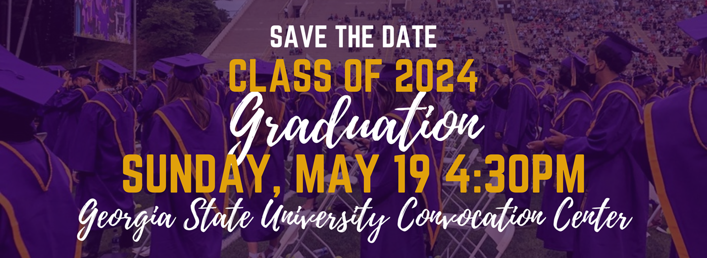 Save the Date Class of 2024 GRADUATION Sunday, May 19, 2024 4:30PM Georgia State University Convocation Center